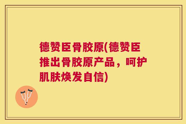 德赞臣骨胶原(德赞臣推出骨胶原产品，呵护焕发自信)