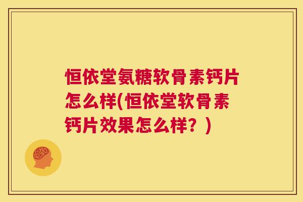 恒依堂氨糖软骨素钙片怎么样(恒依堂软骨素钙片效果怎么样?)