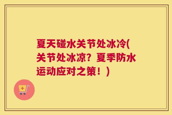 夏天碰水关节处冰冷(关节处冰凉?夏季防水运动应对之策!)