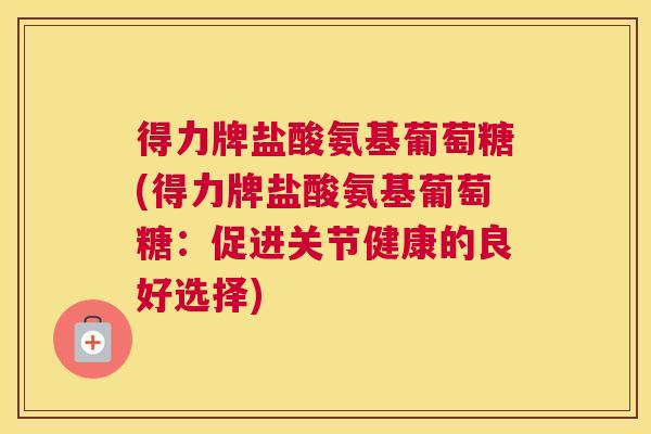 得力牌盐酸氨基葡萄糖(得力牌盐酸氨基葡萄糖:促进关节健康的良好选择)