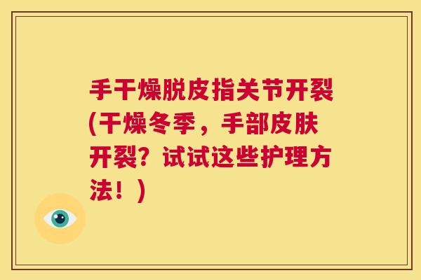 手干燥脱皮指关节开裂(干燥冬季,手部皮肤开裂?试试这些护理方法!)