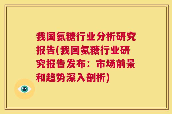 我国氨糖行业分析研究报告(我国氨糖行业研究报告发布：市场前景和趋势深入剖析)