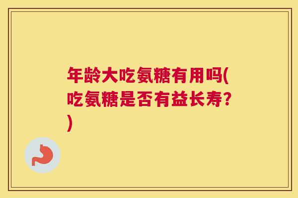 年龄大吃氨糖有用吗(吃氨糖是否有益长寿?) 年龄大吃氨糖有用吗(吃氨糖是否有益长寿?)