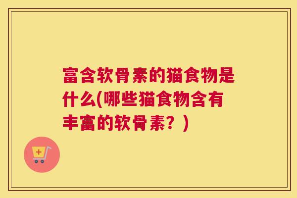 富含软骨素的猫食物是什么(哪些猫食物含有丰富的软骨素?)