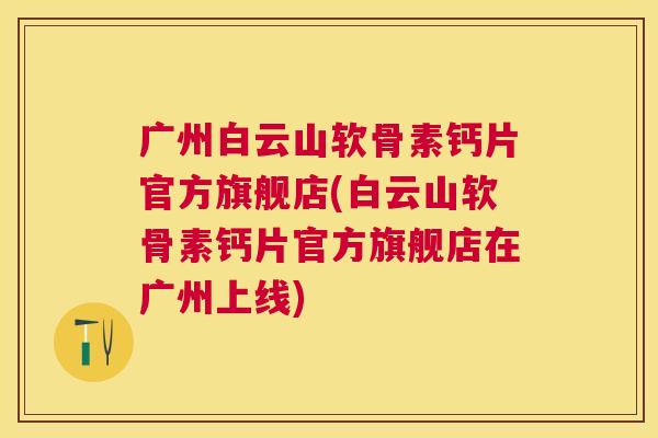 广州白云山软骨素钙片官方旗舰店(白云山软骨素钙片官方旗舰店在广州上线)
