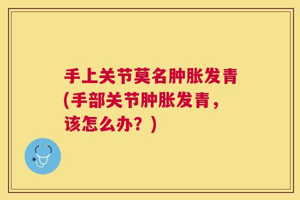 手上关节莫名发青(手部关节发青,该怎么办?) 手上关节莫名发青(手部关节发青,该怎么办?)