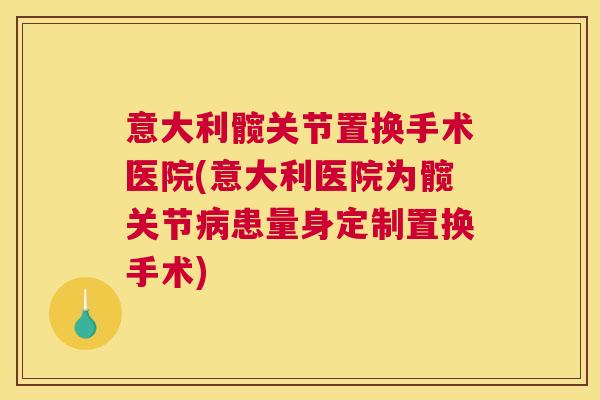意大利髋关节置换手术医院(意大利医院为髋关节患量身定制置换手术) 意大利髋关节置换手术医院(意大利医院为髋关节患量身定制置换手术)