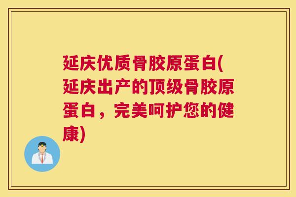 延庆优质骨胶原蛋白(延庆出产的顶级骨胶原蛋白,完美呵护您的健康)