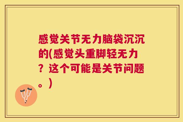 感觉关节无力脑袋沉沉的(感觉头重脚轻无力?这个可能是关节问题。)