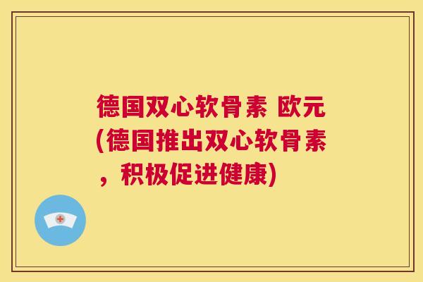 德国双心软骨素 欧元(德国推出双心软骨素，积极促进健康)