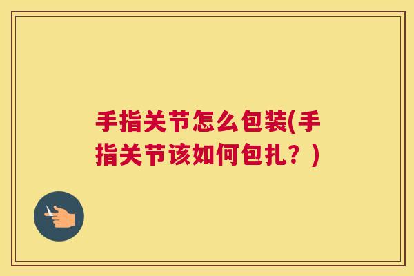 手指关节怎么包装(手指关节该如何包扎?)