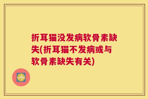 折耳猫没发病软骨素缺失(折耳猫不发病或与软骨素缺失有关)