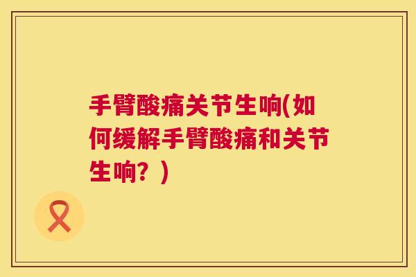 手臂酸痛关节生响(如何缓解手臂酸痛和关节生响?)