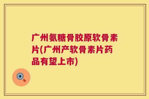 广州氨糖骨胶原软骨素片(广州产软骨素片药品有望上市)
