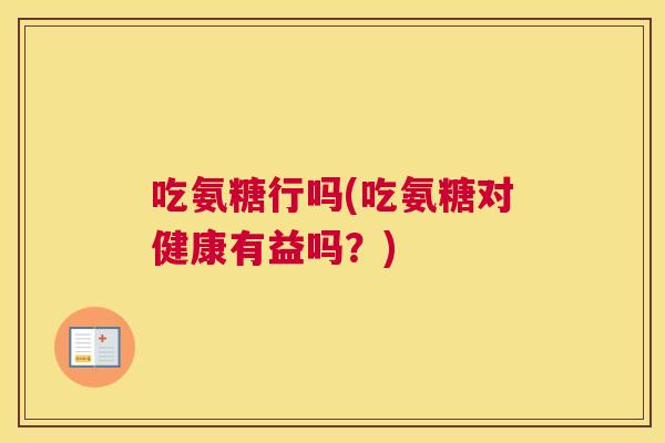 吃氨糖行吗(吃氨糖对健康有益吗?) 吃氨糖行吗(吃氨糖对健康有益吗?)