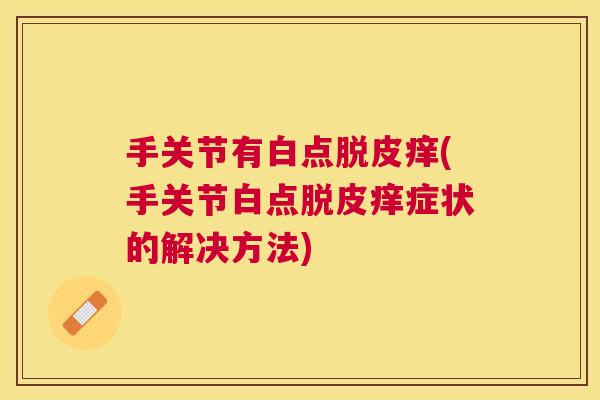 手关节有白点脱皮痒(手关节白点脱皮痒症状的解决方法)