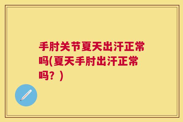 手肘关节夏天出汗正常吗(夏天手肘出汗正常吗？)