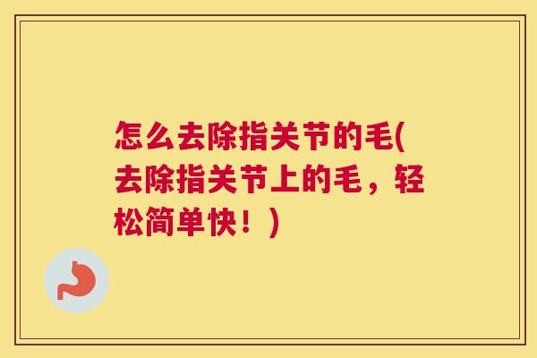 怎么去除指关节的毛(去除指关节上的毛,轻松简单快!)