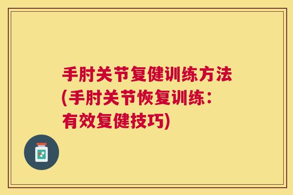 手肘关节复健训练方法(手肘关节恢复训练：有效复健技巧)