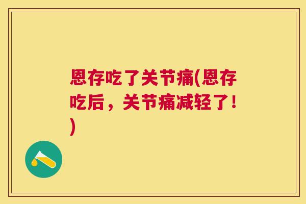 恩存吃了关节痛(恩存吃后,关节痛减轻了!)