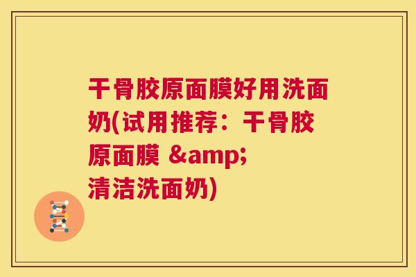 干骨胶原面膜好用洗面奶(试用推荐:干骨胶原面膜 & 清洁洗面奶) 干骨胶原面膜好用洗面奶(试用推荐:干骨胶原面膜 & 清洁洗面奶)