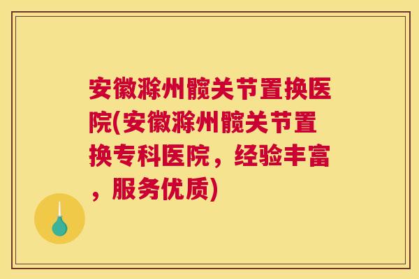 安徽滁州髋关节置换医院(安徽滁州髋关节置换专科医院,经验丰富,服务优质)