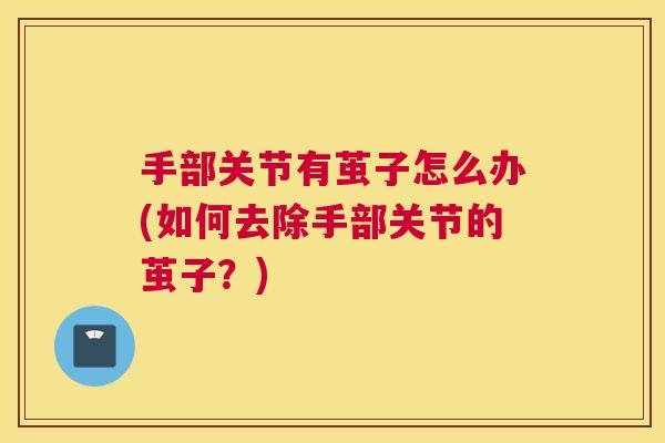 手部关节有茧子怎么办(如何去除手部关节的茧子?)