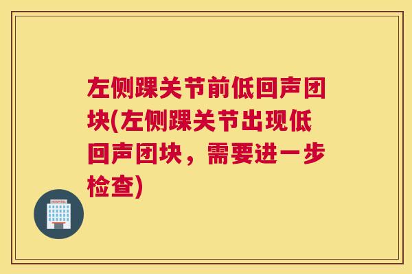 左侧踝关节前低回声团块(左侧踝关节出现低回声团块，需要进一步检查)