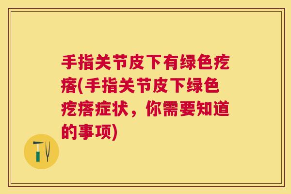 手指关节皮下有绿色疙瘩(手指关节皮下绿色疙瘩症状,你需要知道的事项)