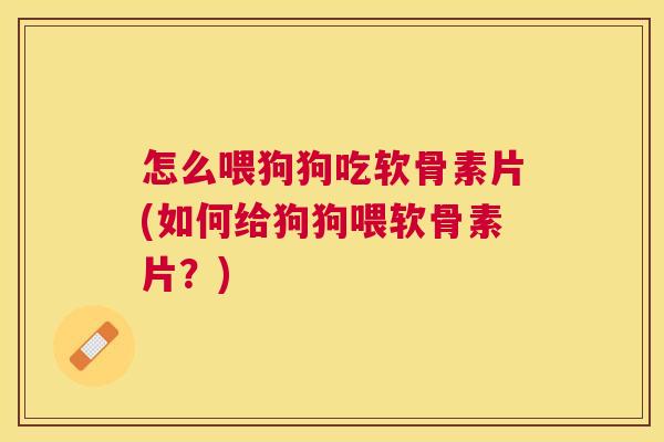 怎么喂狗狗吃软骨素片(如何给狗狗喂软骨素片?)