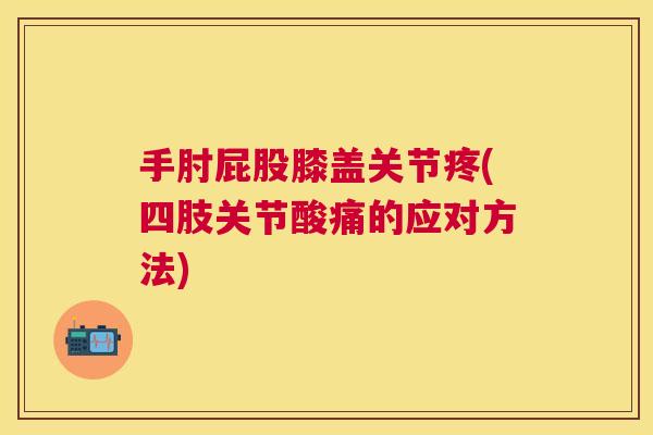 手肘屁股膝盖关节疼(四肢关节酸痛的应对方法) 手肘屁股膝盖关节疼(四肢关节酸痛的应对方法)