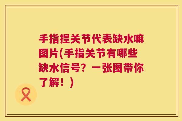 手指捏关节代表缺水嘛图片(手指关节有哪些缺水信号？一张图带你了解！)