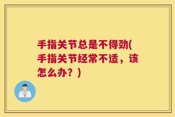 手指关节总是不得劲(手指关节经常不适,该怎么办?)