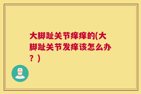 大脚趾关节痒痒的(大脚趾关节发痒该怎么办?)