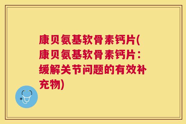 康贝氨基软骨素钙片(康贝氨基软骨素钙片:缓解关节问题的有效补充物) 康贝氨基软骨素钙片(康贝氨基软骨素钙片:缓解关节问题的有效补充物)