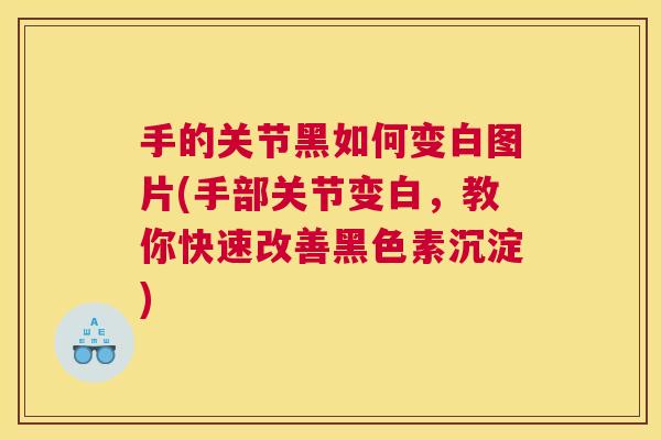 手的关节黑如何变白图片(手部关节变白,教你快速改善黑色素沉淀)