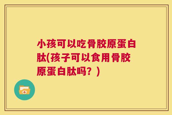 小孩可以吃骨胶原蛋白肽(孩子可以食用骨胶原蛋白肽吗?)