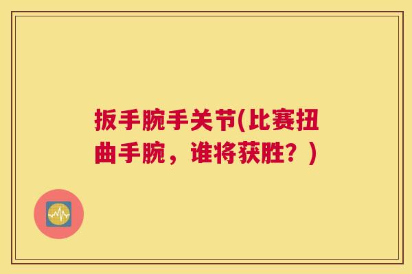 扳手腕手关节(比赛扭曲手腕，谁将获胜？)