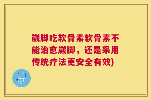 崴脚吃软骨素软骨素不能治愈崴脚,还是采用传统疗法更安全有效)