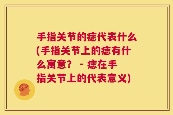 手指关节的痣代表什么(手指关节上的痣有什么寓意？ - 痣在手指关节上的代表意义)