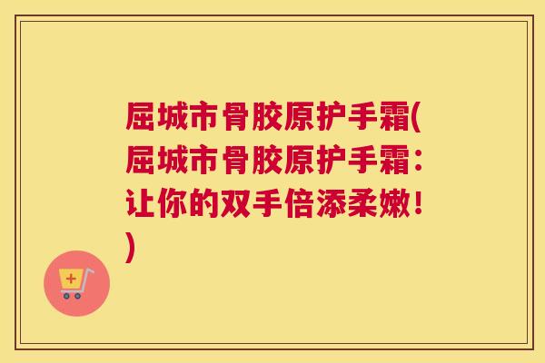 屈城市骨胶原护手霜(屈城市骨胶原护手霜：让你的双手倍添柔嫩！)