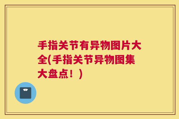 手指关节有异物图片大全(手指关节异物图集大盘点!)