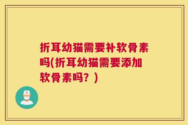折耳幼猫需要补软骨素吗(折耳幼猫需要添加软骨素吗?)