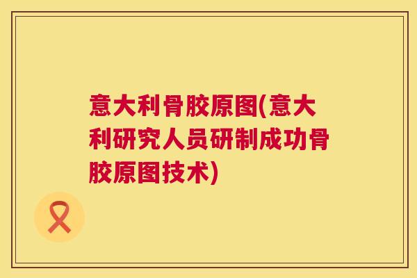 意大利骨胶原图(意大利研究人员研制成功骨胶原图技术) 意大利骨胶原图(意大利研究人员研制成功骨胶原图技术)