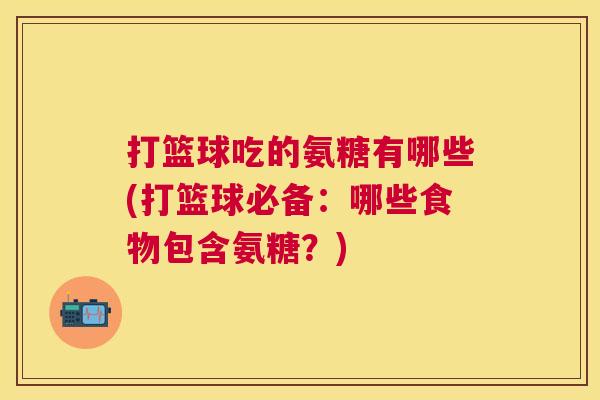 打篮球吃的氨糖有哪些(打篮球必备：哪些食物包含氨糖？)
