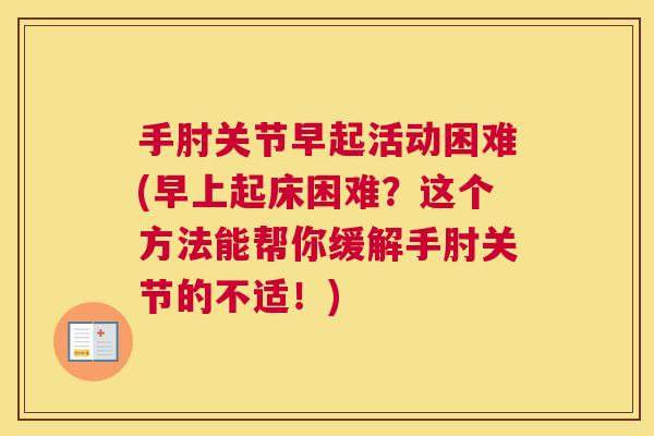 手肘关节早起活动困难(早上起床困难?这个方法能帮你缓解手肘关节的不适!)