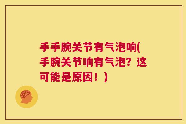 手手腕关节有气泡响(手腕关节响有气泡?这可能是原因!) 手手腕关节有气泡响(手腕关节响有气泡?这可能是原因!)