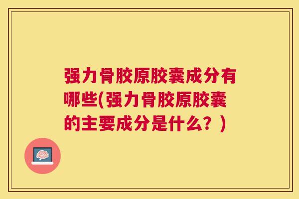 强力骨胶原胶囊成分有哪些(强力骨胶原胶囊的主要成分是什么?)