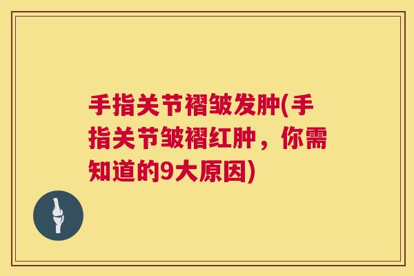 手指关节褶皱发肿(手指关节皱褶红肿,你需知道的9大原因)
