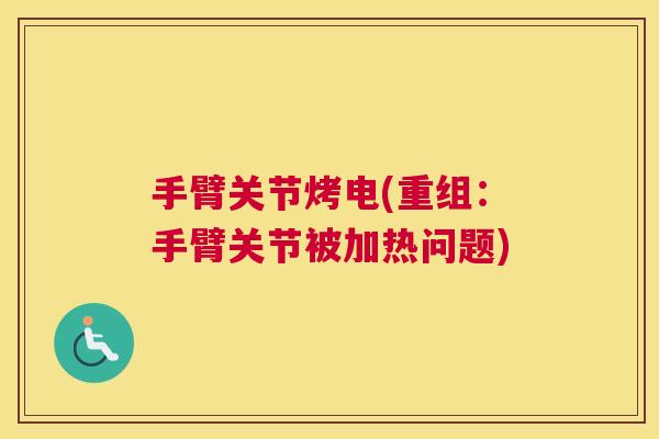 手臂关节烤电(重组:手臂关节被加热问题) 手臂关节烤电(重组:手臂关节被加热问题)
